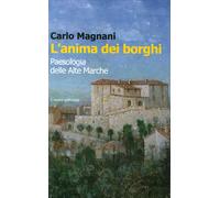 L'anima dei borghi. Paesologia della Alte Marche - Magnani Carlo