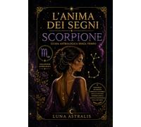 L'ANIMA DEI SEGNI SCORPIONE: Guida astrologica senza tempo