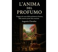 L'Anima del Profumo Viaggio nel cuore della profumeria d'autore, dalle materie prime alla creazione