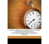 L'anima Desolata Confortata A Patire Cristianamente Colla Considerazione Delle Massime Eterne