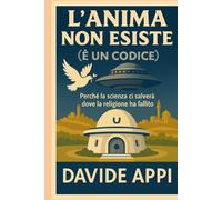 L'ANIMA NON ESISTE (È UN CODICE): Perché La Scienza Ci Salverà Dove La Religione Ha Fallito