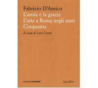 L'ansia e la grazia. L'arte a Roma negli anni Cinquanta - D'Amico Fabrizio