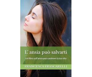 L'ansia può salvarti: Un libro sull'ansia può cambiare la tua vita