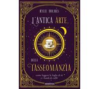 L'antica arte della tasseomanzia. Come leggere le foglie di tè e i fondi di caffè