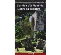 L'antica Via Flaminia. Luoghi da scoprire. Un viaggio tra Lazio, Umbria e Marche