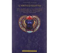 L'antico Egitto. Dagli albori della civiltà egiziana alla formazione del primo Impero, il Nuovo Regno e la grande regina Cleopatra