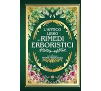 L'ANTICO LIBRO DEI RIMEDI ERBORISTICI: Il Potere delle Piante Medicinali | 999+ Rimedi e Ricette Naturali: Tisane, Infusi, Elisir e Impacchi per la Salute, la Prevenzione ed il Benessere Olistico