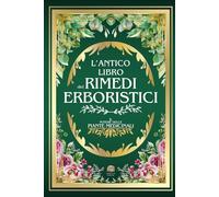 L'ANTICO LIBRO DEI RIMEDI ERBORISTICI: Il Potere delle Piante Medicinali | 999+ Rimedi e Ricette Naturali: Tisane, Infusi, Elisir e Impacchi per la Salute, la Prevenzione ed il Benessere Olistico