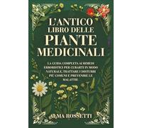 L'ANTICO LIBRO DELLE PIANTE MEDICINALI: La Guida Completa Ai Rimedi Erboristici Per Curarti In Modo Naturale, Trattare I Disturbi Più Comuni E Prevenire Le Malattie