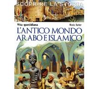 L' antico mondo arabo e islamico. Vita quotidiana. Scoprire la storia