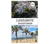 LANZAROTE REISEFÜHRER 2026: Ein umfassender Wintersonnen-Reiseführer zu Vulkanen, Stränden, lokaler Kultur, Kulinarik und versteckten Juwelen