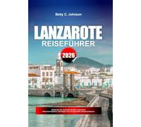 LANZAROTE REISEFÜHRER 2026: Entdecken Sie versteckte Schätze, historische Sehenswürdigkeiten, Reisetipps und unvergessliche Urlaubserlebnisse