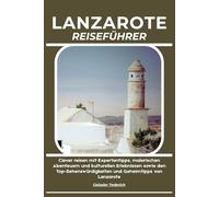 LANZAROTE REISEFÜHRER: Clever reisen mit Expertentipps, malerischen Abenteuern und kulturellen Erlebnissen sowie den Top-Sehenswürdigkeiten und Geheimtipps von Lanzarote