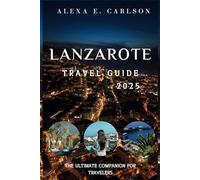 Lanzarote Travel Guide 2025:: The Ultimate Companion for Travelers