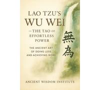 Lao Tzu's Wu Wei - The Tao of Effortless Power: The Ancient Art of Doing Less and Achieving More