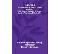 Laocoon: An Essay Upon The Limits Of Painting And Poetry. With Remarks Illustrative Of Various Points In The History Of Ancient Art.