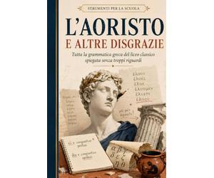 L'AORISTO E ALTRE DISGRAZIE: Tutta la grammatica greca del liceo classico spiegata senza troppi riguardi