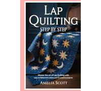 Lap Quilting Step by Step: Master the Art of Lap Quilting with Easy-to-Follow Instructions and 12 Creative Projects
