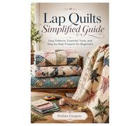 Lap Quilts Simplified Guide: Easy Patterns, Essential Tools, and Step-by-Step Projects for Beginners