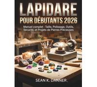 LAPIDAIRE POUR DÉBUTANTS 2026: Manuel complet pour la taille, le polissage, les outils des pierres précieuses, Sécurité et projets