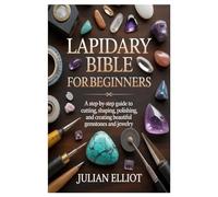 Lapidary Bible for Beginners: A Step-by-Step Guide to Cutting, Shaping, Polishing, and Creating Beautiful Gemstones and Jewelry