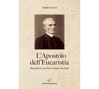 L'apostolo dell’Eucaristia. Biografia di san Pier Giuliano Eymard