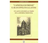 «L'apostolo di Firenze». Il beato Ippolito Galantini. Un laico catechista al tempo della riforma tridentina