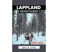 LAPPLAND REISEFÜHRER 2025-2026: Eine hilfreiche Quelle für die Erkundung der Winterattraktionen, kulturellen Sehenswürdigkeiten und Outdoor-Aktivitäten Finnlands
