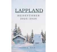 Lappland Reiseführer 2025-2026: Lappland Reiseführer 2025-2026: Entdecken Sie die arktische Wildnis, Nordlichter und einzigartige arktische Erlebnisse für Abenteuer-, Kultur- und Öko-Luxus-Reisende