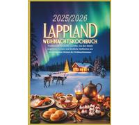 Lappland WeihnachtsKochbuch 2025/2026: Von Rovaniemi bis Tromsø - Traditionelle nordische Gerichte, von den Samen inspirierte Aromen und köstliche Mahlzeiten aus der arktischen Heimat des Weihnachtsma