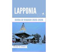 LAPPONIA GUIDA DI VIAGGIO 2025-2026: Un percorso attraverso la natura selvaggia e ghiacciata e la cultura nordica senza tempo