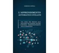 L'APPRENDIMENTO AUTOMATICO SVELATO: UNA GUIDA PER PROFANI ALLE MACCHINE CHE POSSONO AIUTARE CHIUNQUE, INDIPENDENTEMENTE DALLA CONOSCENZA