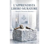 L'Apprendista Libero Muratore: Manuale di Iniziazione Massonica