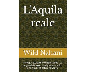 L'Aquila reale: Biologia, etologia e conservazione - La regina delle vette tra rigore scientifico e spirito della natura selvaggia