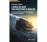 L' Arca di Noè tra mistero e realtà. Documenti storici ed esperienza personale di una storia senza fine