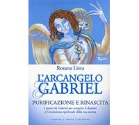 L'arcangelo Gabriel. Purificazione e rinascita. I poteri di Gabriel per scoprire il destino e l’evoluzione spirituale della tua anima. Nuova ediz.