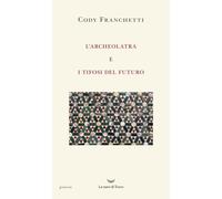 L'archeolatra e i tifosi del futuro - Franchetti Cody