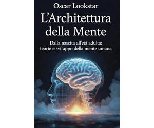 L'Architettura della Mente: Un Viaggio nella Psicologia dello Sviluppo: Teorie, autori e applicazioni pratiche per comprendere lo sviluppo cognitivo, emotivo e relazionale