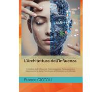 L'Architettura dell'Influenza: Il Codice dell'Influenza: Padroneggiare Persuasione e Negoziazione dalla Psicologia all'Intelligenza Artificiale