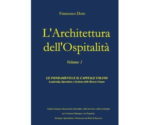 L'architettura dell'Ospitalità: Vol. 1 - Le Fondamenta e il Capitale Umano: Leadership, Operations e Gestione delle Risorse Umane. Guida strategica per il General Manager e la Proprietà.