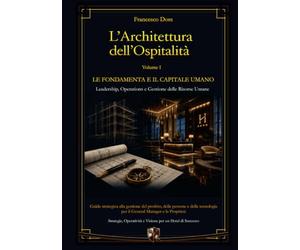 L'architettura dell'Ospitalità: Vol. 1 - Le Fondamenta e il Capitale Umano: Leadership, Operations e Gestione delle Risorse Umane. Guida strategica per il General Manager e la Proprietà.