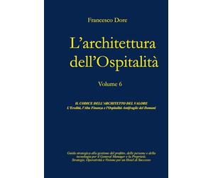 L'Architettura dell'Ospitalità': Volume 6 - IL CODICE DELL'ARCHITETTO DEL VALORE L'Eredità, l'Alta Finanza e l'Ospitalità Antifragile del Domani