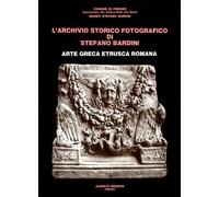 L'archivio storico fotografico di Stefano Bardini. Arte greca, etrusca, romana
