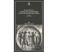 L'arco di Costantino o della decadenza della forma. Ediz. illustrata