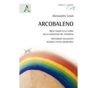 L'arcobaleno. Breve saggio sulla storia della conoscenza del fenomeno. Trattazione divulgativa secondo l'ottica geometrica