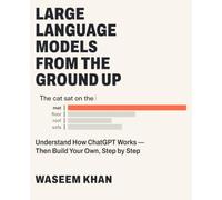 Large Language Models from the Ground Up: Understand How ChatGPT Works - Then Build Your Own, Step by Step