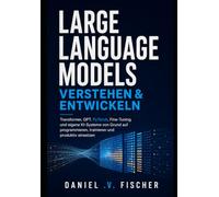 Large Language Models verstehen und entwickeln: Transformer, GPT, PyTorch, Fine-Tuning und eigene KI-Systeme von Grund auf programmieren, trainieren und produktiv einsetzen