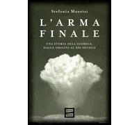 L'arma finale. Una storia dell'atomica, dalle origini al XXI seco