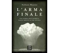 L'arma finale. Una storia dell'atomica, dalle origini al XXI secolo