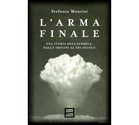 L'arma finale. Una storia dell'atomica, dalle origini al XXI secolo